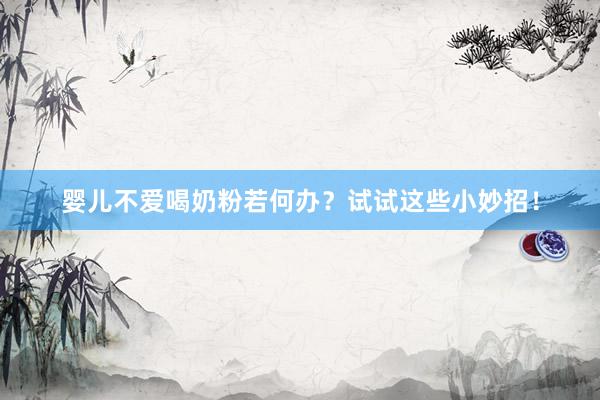 婴儿不爱喝奶粉若何办？试试这些小妙招！