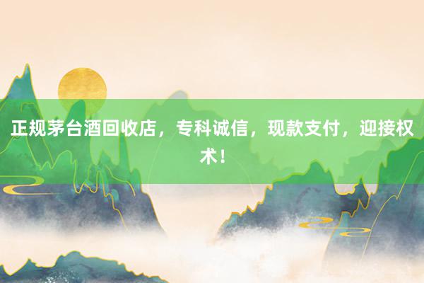正规茅台酒回收店，专科诚信，现款支付，迎接权术！