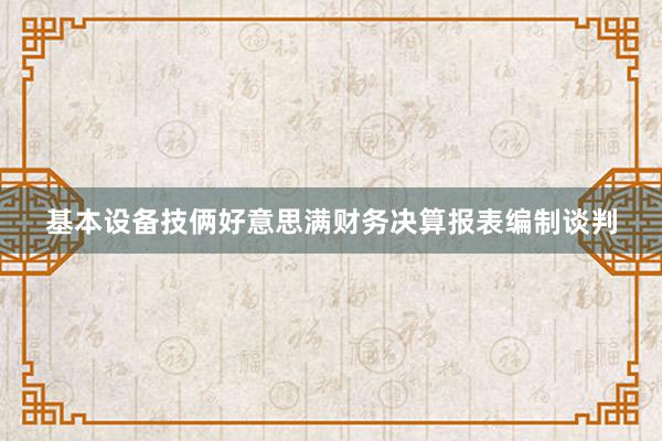 基本设备技俩好意思满财务决算报表编制谈判